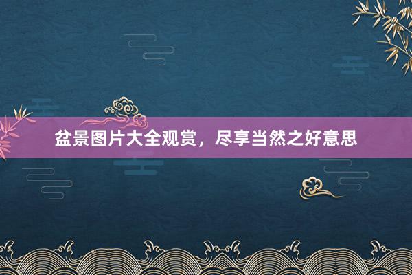 盆景图片大全观赏,尽享当然之好意思